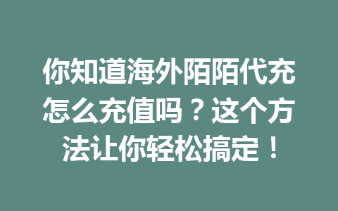 你知道海外陌陌代充怎么充值吗？这个方法让你轻松搞定！ 一