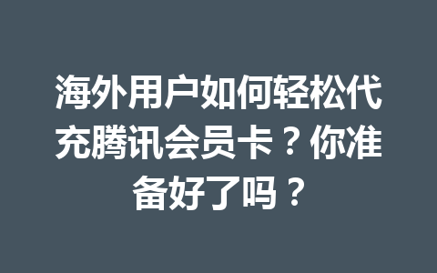 海外用户如何轻松代充腾讯会员卡？你准备好了吗？ 一