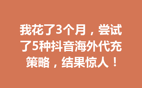 我花了3个月，尝试了5种抖音海外代充策略，结果惊人！ 一