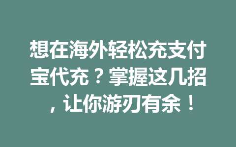 想在海外轻松充支付宝代充？掌握这几招，让你游刃有余！ 一