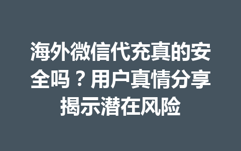 海外微信代充真的安全吗？用户真情分享揭示潜在风险 一