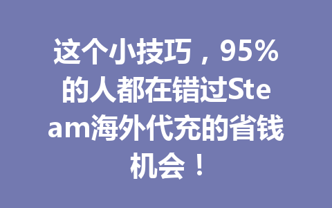 这个小技巧，95%的人都在错过Steam海外代充的省钱机会！ 一