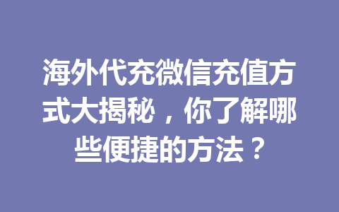 海外代充微信充值方式大揭秘，你了解哪些便捷的方法？ 一