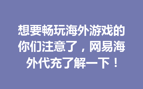 想要畅玩海外游戏的你们注意了,网易海外代充了解一下! 一