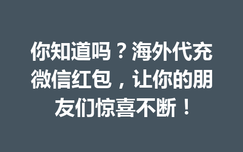 你知道吗？海外代充微信红包，让你的朋友们惊喜不断！ 一