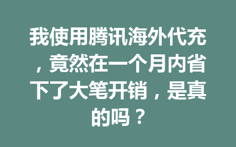我使用腾讯海外代充,竟然在一个月内省下了大笔开销,是真的吗? 一