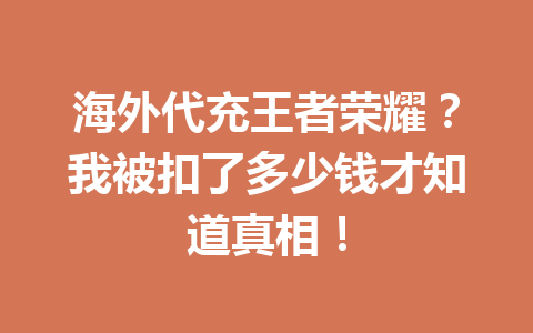 海外代充王者荣耀？我被扣了多少钱才知道真相！ 一