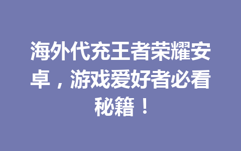海外代充王者荣耀安卓，游戏爱好者必看秘籍！ 一