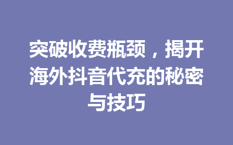 突破收费瓶颈，揭开海外抖音代充的秘密与技巧 一