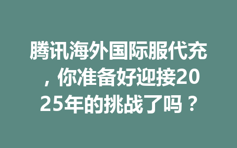 腾讯海外国际服代充，你准备好迎接2025年的挑战了吗？ 一