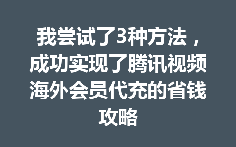 我尝试了3种方法，成功实现了腾讯视频海外会员代充的省钱攻略 一