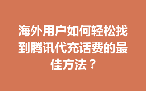 海外用户如何轻松找到腾讯代充话费的最佳方法? 一