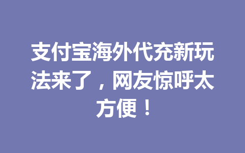 支付宝海外代充新玩法来了，网友惊呼太方便！ 一