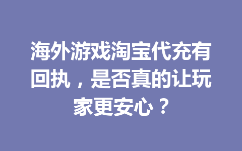 海外游戏淘宝代充有回执,是否真的让玩家更安心? 一
