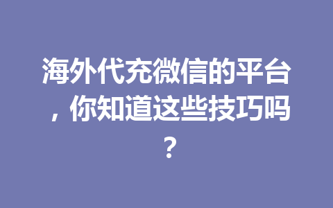 海外代充微信的平台，你知道这些技巧吗？ 一