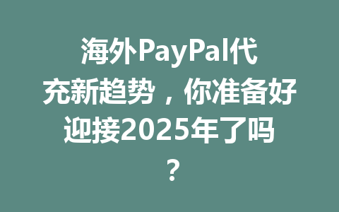 海外PayPal代充新趋势，你准备好迎接2025年了吗？ 一