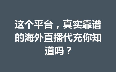 这个平台，真实靠谱的海外直播代充你知道吗？ 一