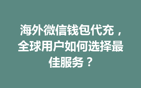 海外微信钱包代充，全球用户如何选择最佳服务？ 一