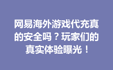 网易海外游戏代充真的安全吗?玩家们的真实体验曝光! 一