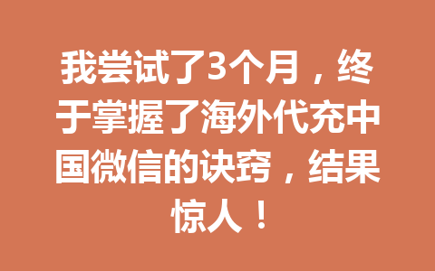 我尝试了3个月，终于掌握了海外代充中国微信的诀窍，结果惊人！ 一