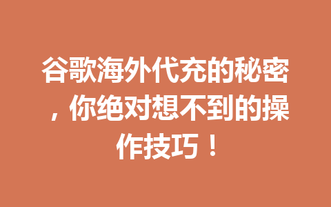 谷歌海外代充的秘密,你绝对想不到的操作技巧! 一