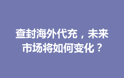 查封海外代充，未来市场将如何变化？ 一