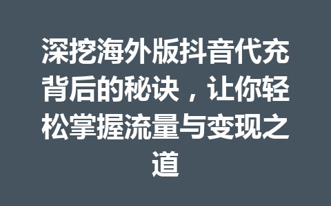 深挖海外版抖音代充背后的秘诀，让你轻松掌握流量与变现之道 一