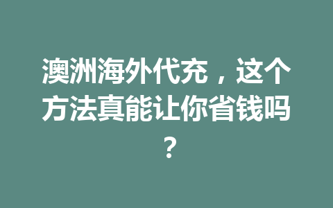 澳洲海外代充，这个方法真能让你省钱吗？ 一