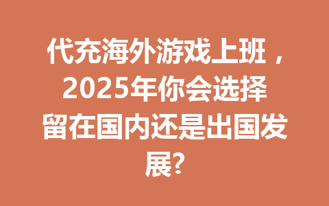 代充海外游戏上班，2025年你会选择留在国内还是出国发展? 一