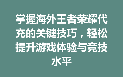 掌握海外王者荣耀代充的关键技巧，轻松提升游戏体验与竞技水平 一