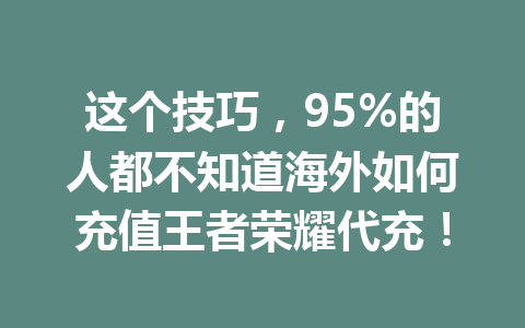 这个技巧，95%的人都不知道海外如何充值王者荣耀代充！ 一