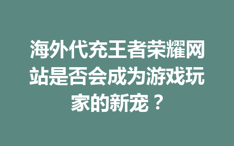 海外代充王者荣耀网站是否会成为游戏玩家的新宠？ 一