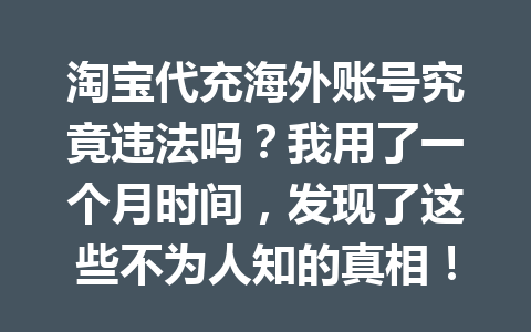 淘宝代充海外账号究竟违法吗？我用了一个月时间，发现了这些不为人知的真相！ 一