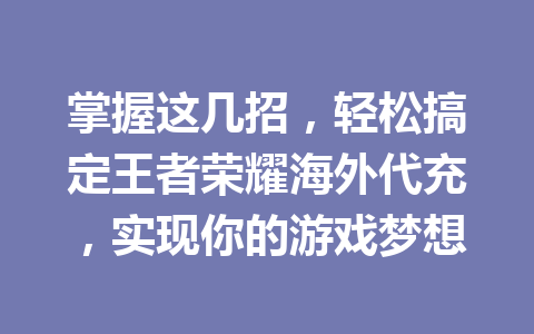 掌握这几招，轻松搞定王者荣耀海外代充，实现你的游戏梦想 一