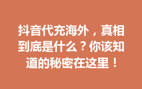 抖音代充海外，真相到底是什么？你该知道的秘密在这里！ 一