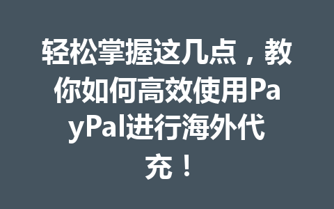 轻松掌握这几点,教你如何高效使用PayPal进行海外代充! 一