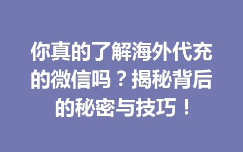 你真的了解海外代充的微信吗？揭秘背后的秘密与技巧！ 一