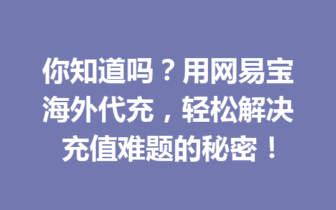 你知道吗?用网易宝海外代充,轻松解决充值难题的秘密! 一