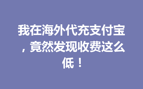 我在海外代充支付宝,竟然发现收费这么低! 一