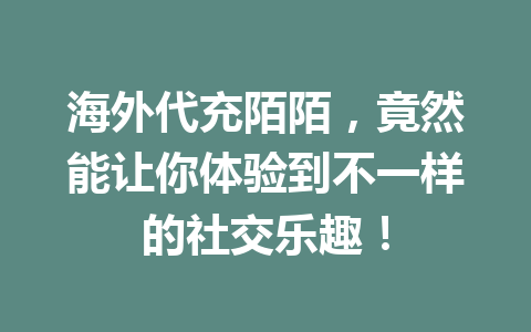 海外代充陌陌，竟然能让你体验到不一样的社交乐趣！ 一
