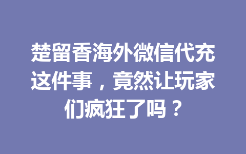 楚留香海外微信代充这件事，竟然让玩家们疯狂了吗？ 一