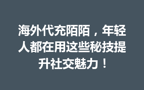 海外代充陌陌，年轻人都在用这些秘技提升社交魅力！ 一