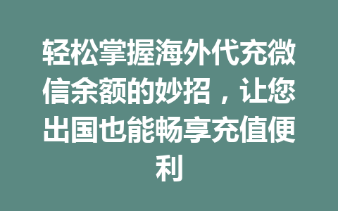 轻松掌握海外代充微信余额的妙招,让您出国也能畅享充值便利 一