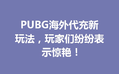 PUBG海外代充新玩法，玩家们纷纷表示惊艳！ 一