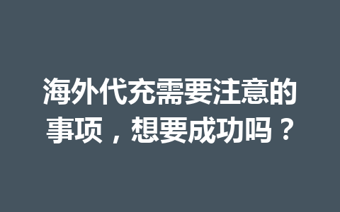 海外代充需要注意的事项，想要成功吗？ 一