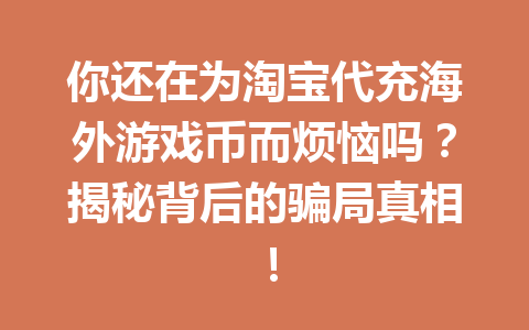 你还在为淘宝代充海外游戏币而烦恼吗?揭秘背后的骗局真相! 一