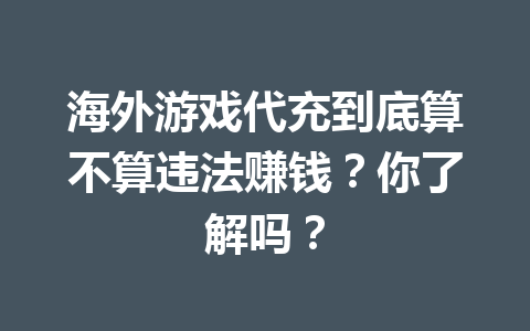 海外游戏代充到底算不算违法赚钱?你了解吗? 一