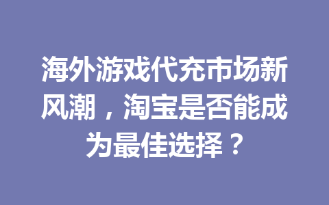 海外游戏代充市场新风潮，淘宝是否能成为最佳选择？ 一