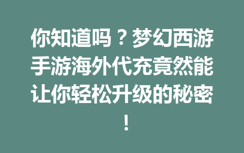 你知道吗？梦幻西游手游海外代充竟然能让你轻松升级的秘密！ 一