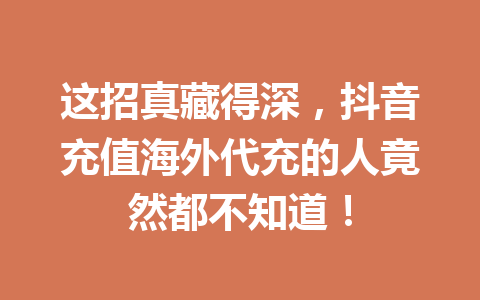 这招真藏得深,抖音充值海外代充的人竟然都不知道! 一